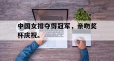 IM sports-中国女排夺得冠军，亲吻奖杯庆祝。