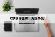 IM电竞中国电子竞技平台-C罗获得金牌，为国争光！