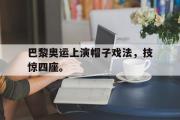 IM 电竞综合游戏平台-巴黎奥运上演帽子戏法，技惊四座。