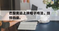 IM 电竞综合游戏平台-巴黎奥运上演帽子戏法，技惊四座。
