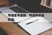 IM 电竞综合游戏平台-李强宣布退役，球迷纷纷送祝福。