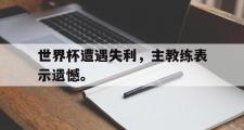 IM电竞中国电子竞技平台-世界杯遭遇失利，主教练表示遗憾。