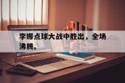 IM sports-李娜点球大战中胜出，全场沸腾。