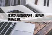 IM电竞中国电子竞技平台-东京奥运遭遇失利，主教练表示遗憾。