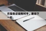 IM电竞中国电子竞技平台-巴黎奥运击败对手，晋级下一轮。