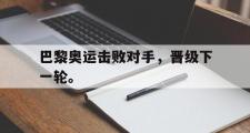 IM电竞中国电子竞技平台-巴黎奥运击败对手，晋级下一轮。