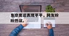 IM 电竞综合游戏平台-东京奥运表现平平，网友纷纷热议。