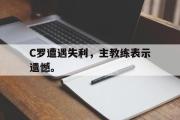 IM电竞中国电子竞技平台-C罗遭遇失利，主教练表示遗憾。