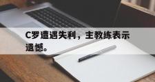 IM电竞中国电子竞技平台-C罗遭遇失利，主教练表示遗憾。