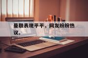 IM电竞中国电子竞技平台-曼联表现平平，网友纷纷热议。