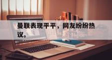 IM电竞中国电子竞技平台-曼联表现平平，网友纷纷热议。