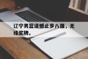 IM 电竞综合游戏平台-辽宁男篮遗憾止步八强，无缘奖牌。