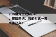 IM 电竞综合游戏平台-JDG爆冷击败Meiko，赛后采访：我们为这一天准备已久！