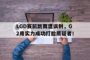 IM 电竞综合游戏平台-LGD赛前跳舞遭讽刺，G2用实力成功打脸质疑者！