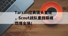IM 电竞综合游戏平台-Tarzan经典镜头重现，Scout战队重回巅峰燃爆全场！