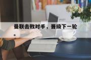 IM 电竞综合游戏平台-曼联击败对手，晋级下一轮。