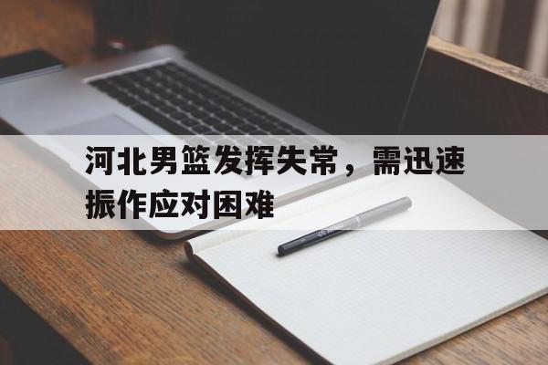 河北男篮发挥失常，需迅速振作应对困难