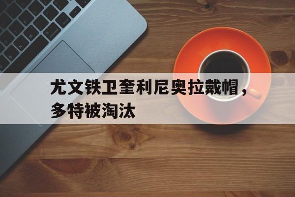 尤文铁卫奎利尼奥拉戴帽，多特被淘汰