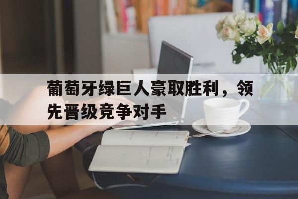 葡萄牙绿巨人豪取胜利，领先晋级竞争对手
